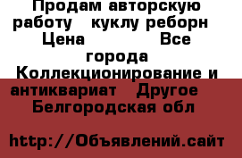 Продам авторскую работу - куклу-реборн › Цена ­ 27 000 - Все города Коллекционирование и антиквариат » Другое   . Белгородская обл.